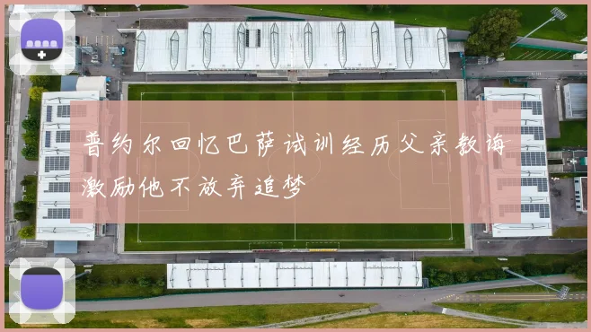 普约尔回忆巴萨试训经历父亲教诲激励他不放弃追梦
