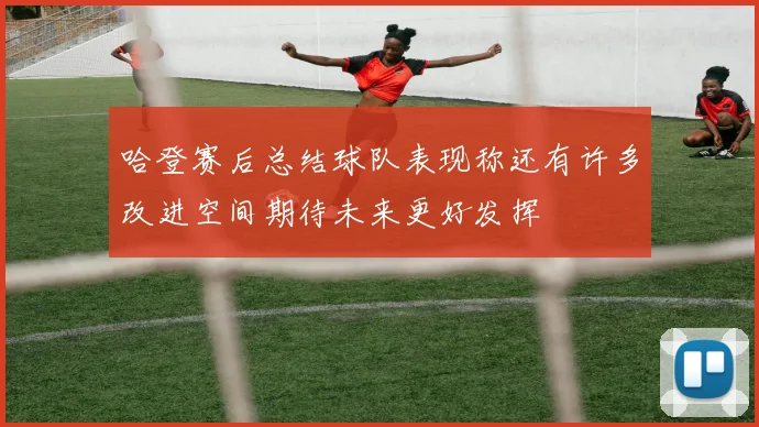 哈登赛后总结球队表现称还有许多改进空间期待未来更好发挥