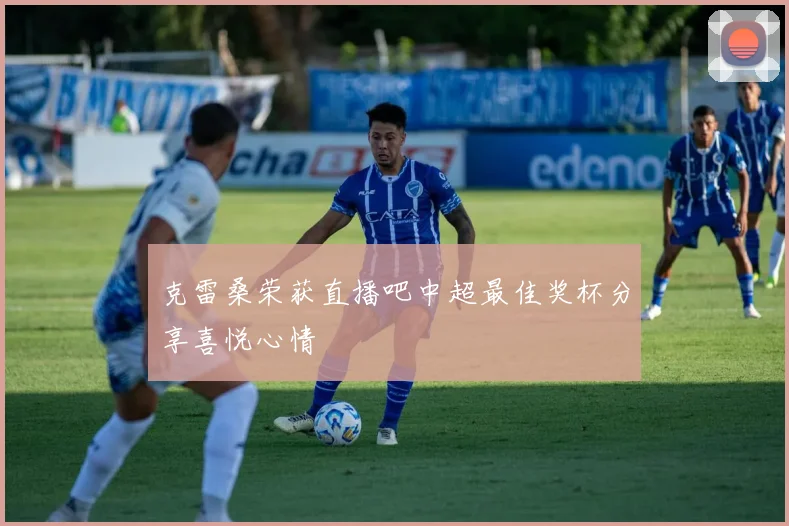 克雷桑荣获直播吧中超最佳奖杯分享喜悦心情
