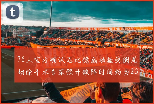 76人官方确认恩比德成功接受阑尾切除手术专家预计缺阵时间约为23天