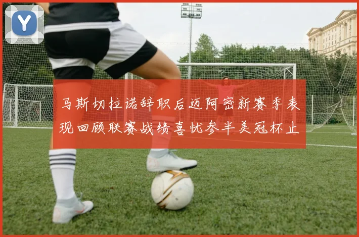 马斯切拉诺辞职后迈阿密新赛季表现回顾联赛战绩喜忧参半美冠杯止步16强