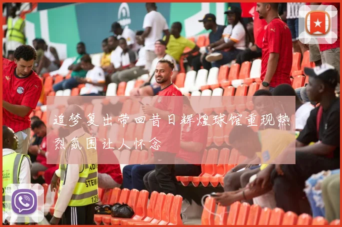 追梦复出带回昔日辉煌球馆重现热烈氛围让人怀念