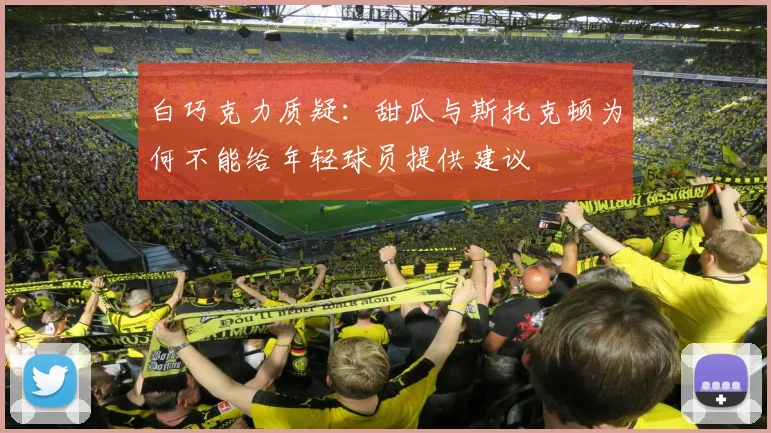 白巧克力质疑：甜瓜与斯托克顿为何不能给年轻球员提供建议