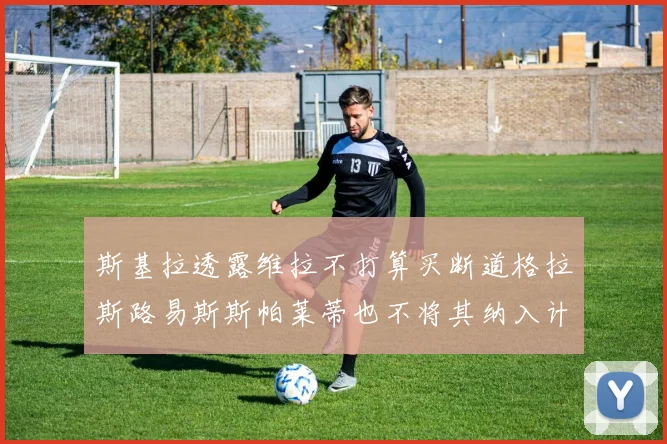 斯基拉透露维拉不打算买断道格拉斯路易斯斯帕莱蒂也不将其纳入计划