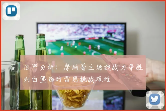 法甲分析：摩纳哥主场迎战力争胜利白堡面对雷恩挑战艰难