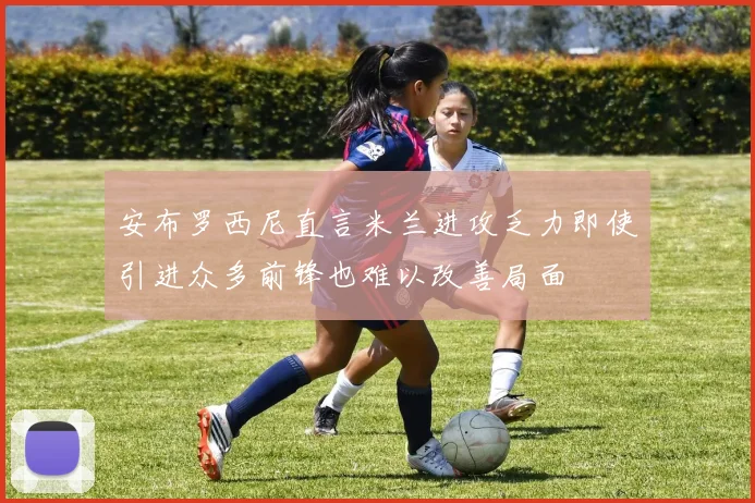 安布罗西尼直言米兰进攻乏力即使引进众多前锋也难以改善局面